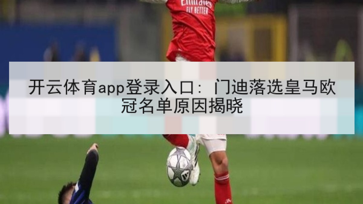 开云体育app登录入口: 门迪落选皇马欧冠名单原因揭晓 开云体育app登录入口: 门迪落选皇马欧冠名单原因揭晓